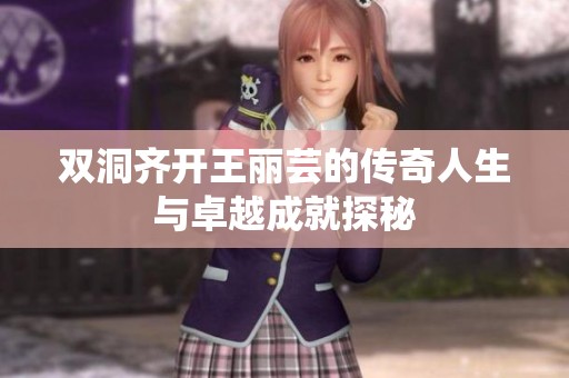 双洞齐开王丽芸的传奇人生与卓越成就探秘