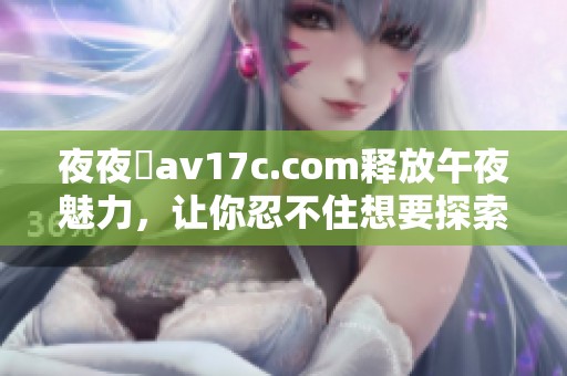 夜夜魯av17c.com释放午夜魅力，让你忍不住想要探索的精彩世界