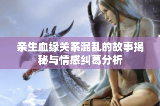 亲生血缘关系混乱的故事揭秘与情感纠葛分析