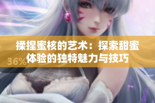 揉捏蜜核的艺术：探索甜蜜体验的独特魅力与技巧