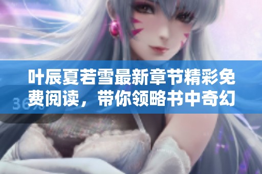 叶辰夏若雪最新章节精彩免费阅读，带你领略书中奇幻世界