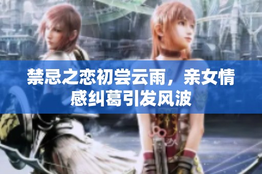 禁忌之恋初尝云雨，亲女情感纠葛引发风波