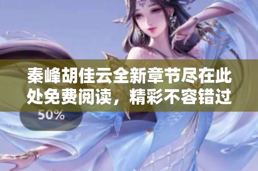 秦峰胡佳云全新章节尽在此处免费阅读，精彩不容错过