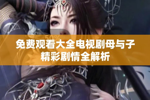 免费观看大全电视剧母与子精彩剧情全解析