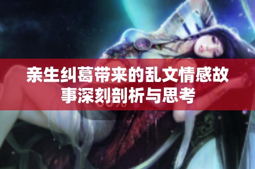亲生纠葛带来的乱文情感故事深刻剖析与思考