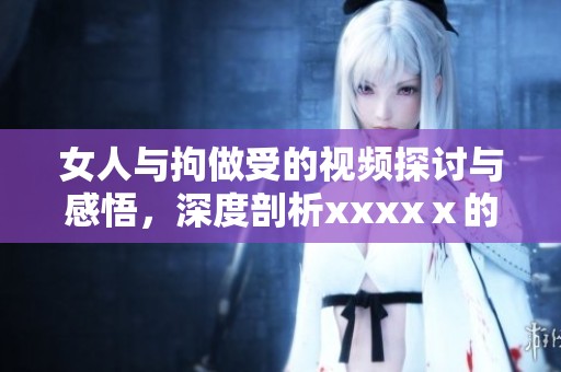 女人与拘做受的视频探讨与感悟，深度剖析xxxxⅹ的内涵与影响