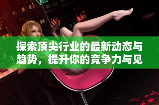 探索顶尖行业的最新动态与趋势，提升你的竞争力与见识