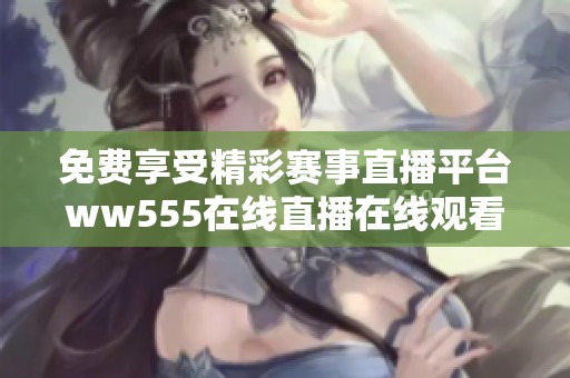 免费享受精彩赛事直播平台ww555在线直播在线观看体验