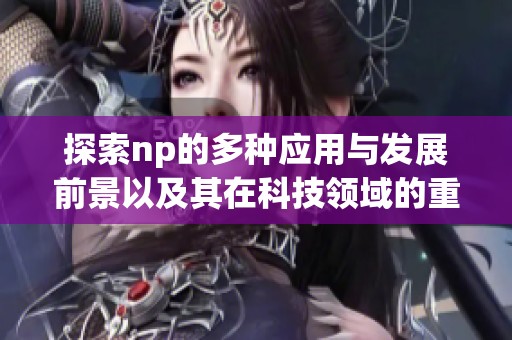 探索np的多种应用与发展前景以及其在科技领域的重要性