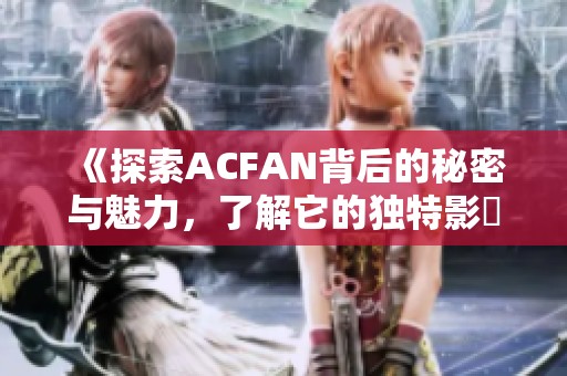 《探索ACFAN背后的秘密与魅力，了解它的独特影響力》
