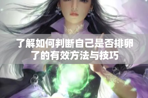 了解如何判断自己是否排卵了的有效方法与技巧
