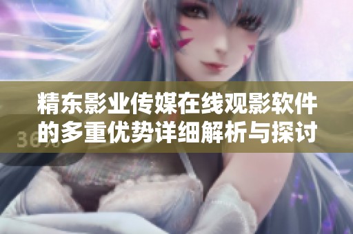 精东影业传媒在线观影软件的多重优势详细解析与探讨