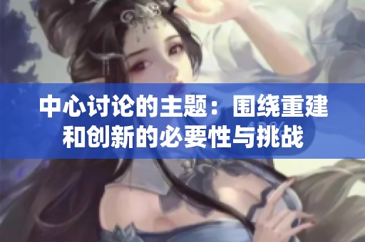中心讨论的主题：围绕重建和创新的必要性与挑战