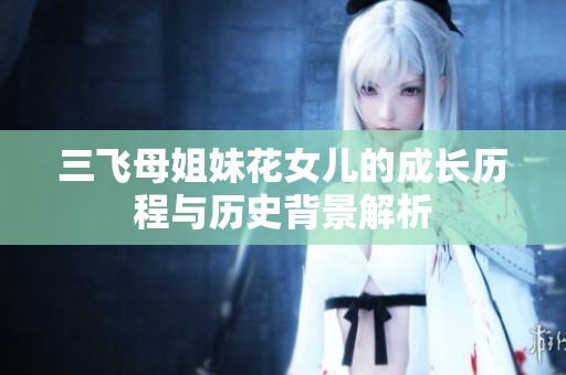 三飞母姐妹花女儿的成长历程与历史背景解析