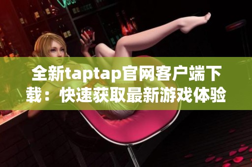 全新taptap官网客户端下载：快速获取最新游戏体验的方法与步骤