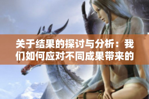 关于结果的探讨与分析：我们如何应对不同成果带来的挑战