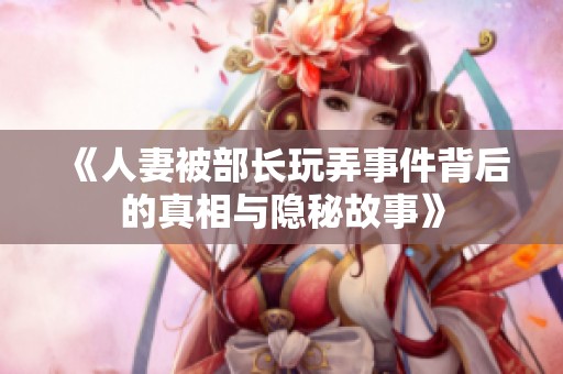 《人妻被部长玩弄事件背后的真相与隐秘故事》