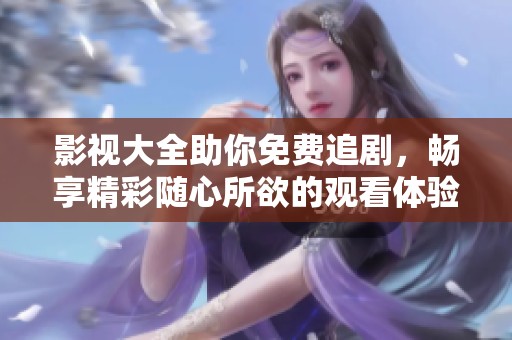 影视大全助你免费追剧，畅享精彩随心所欲的观看体验