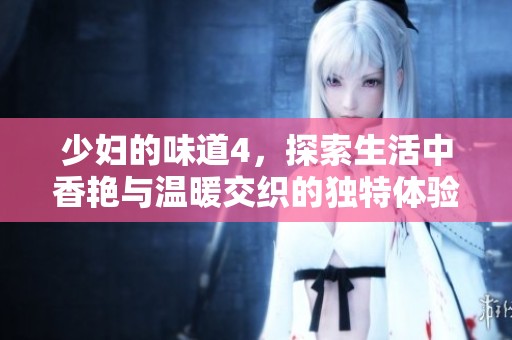 少妇的味道4，探索生活中香艳与温暖交织的独特体验