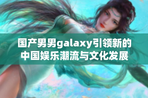国产男男galaxy引领新的中国娱乐潮流与文化发展