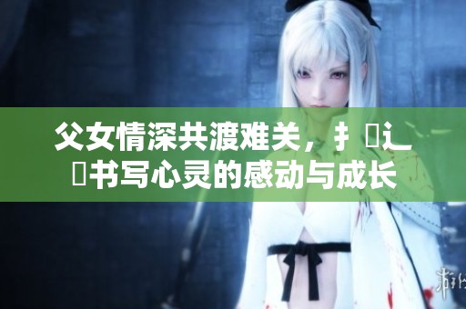 父女情深共渡难关，扌臿辶畐书写心灵的感动与成长