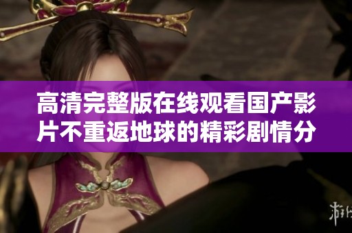 高清完整版在线观看国产影片不重返地球的精彩剧情分享