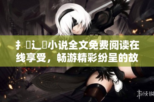 扌臿辶畐小说全文免费阅读在线享受，畅游精彩纷呈的故事世界