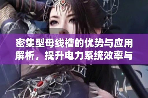 密集型母线槽的优势与应用解析，提升电力系统效率与安全性