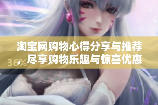 淘宝网购物心得分享与推荐，尽享购物乐趣与惊喜优惠