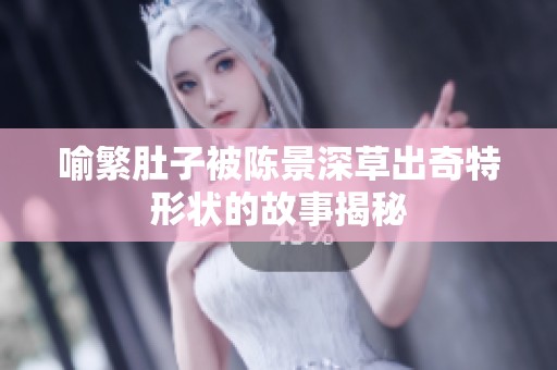 喻繁肚子被陈景深草出奇特形状的故事揭秘