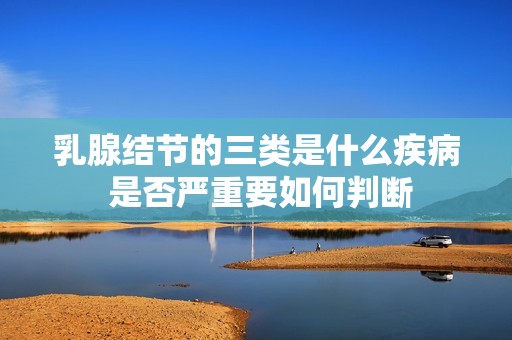 乳腺结节的三类是什么疾病 是否严重要如何判断