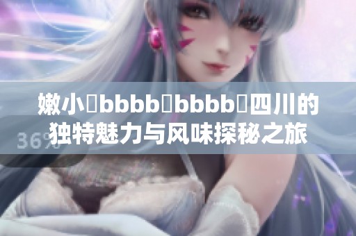 嫩小槡bbbb槡bbbb槡四川的独特魅力与风味探秘之旅
