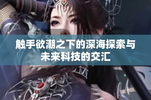 触手欲潮之下的深海探索与未来科技的交汇