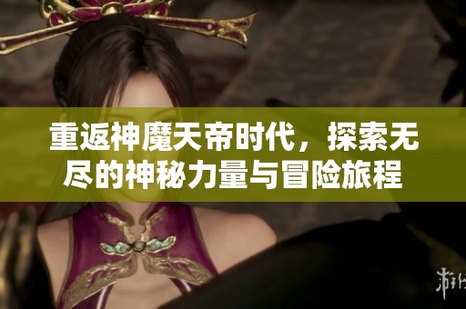 重返神魔天帝时代，探索无尽的神秘力量与冒险旅程