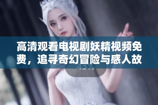 高清观看电视剧妖精视频免费，追寻奇幻冒险与感人故事