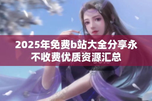 2025年免费b站大全分享永不收费优质资源汇总