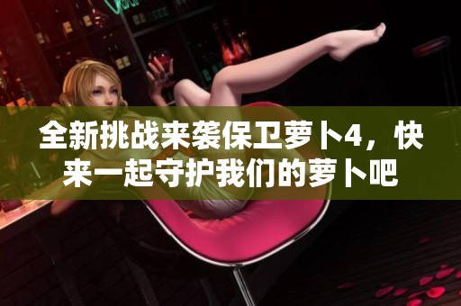 全新挑战来袭保卫萝卜4，快来一起守护我们的萝卜吧