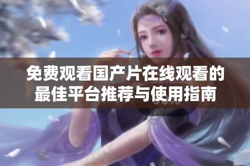 免费观看国产片在线观看的最佳平台推荐与使用指南
