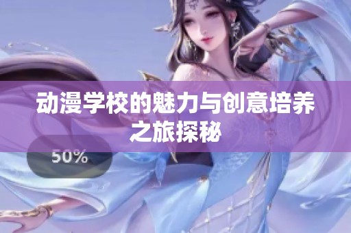 动漫学校的魅力与创意培养之旅探秘