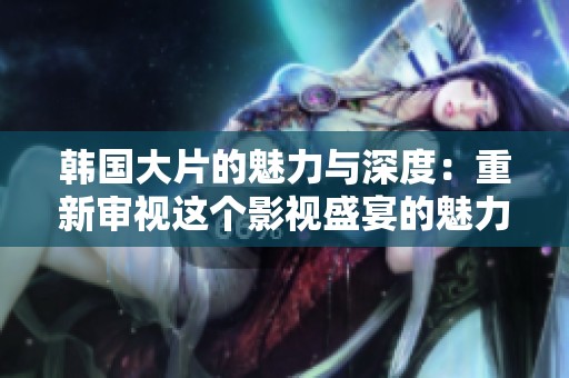 韩国大片的魅力与深度：重新审视这个影视盛宴的魅力所在