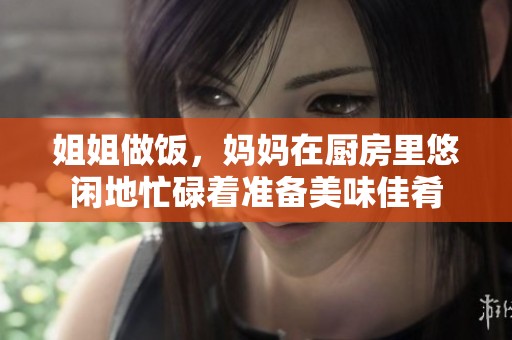 姐姐做饭，妈妈在厨房里悠闲地忙碌着准备美味佳肴