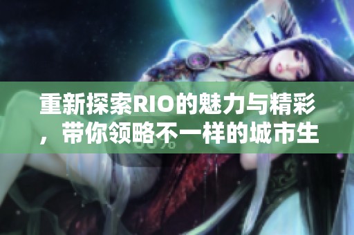 重新探索RIO的魅力与精彩，带你领略不一样的城市生活