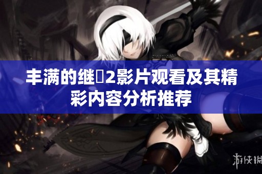 丰满的继牳2影片观看及其精彩内容分析推荐