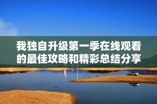 我独自升级第一季在线观看的最佳攻略和精彩总结分享