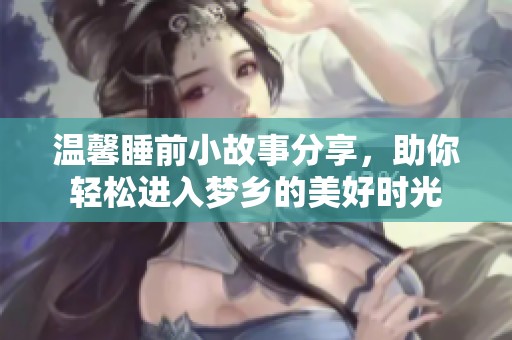 温馨睡前小故事分享，助你轻松进入梦乡的美好时光
