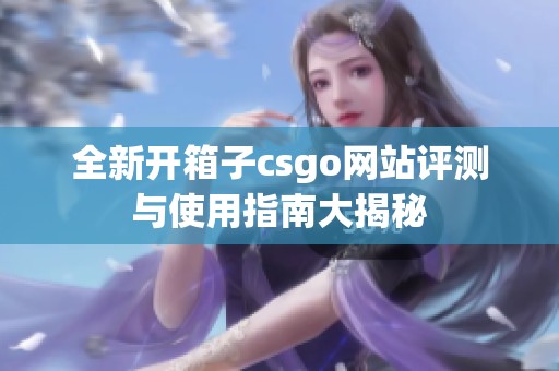 全新开箱子csgo网站评测与使用指南大揭秘