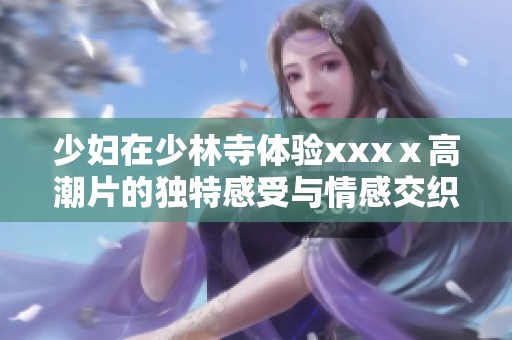 少妇在少林寺体验xxxⅹ高潮片的独特感受与情感交织
