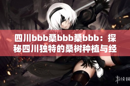 四川bbb桑bbb桑bbb：探秘四川独特的桑树种植与经济价值