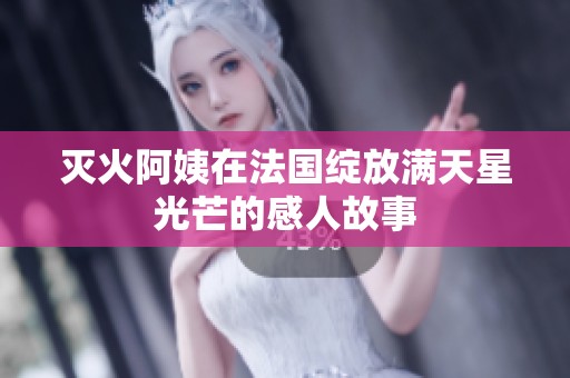 灭火阿姨在法国绽放满天星光芒的感人故事