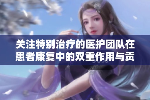 关注特别治疗的医护团队在患者康复中的双重作用与贡献